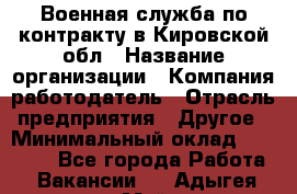 Военная служба по контракту в Кировской обл › Название организации ­ Компания-работодатель › Отрасль предприятия ­ Другое › Минимальный оклад ­ 18 000 - Все города Работа » Вакансии   . Адыгея респ.,Майкоп г.